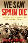 We Saw Spain Die: Foreign Correspondents in the Spanish Civil War We Saw Spain Die: Foreign Correspondents in the Spanish Civil War