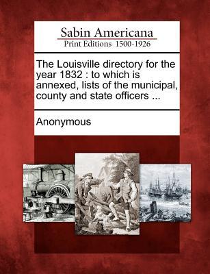 The Louisville Directory for the Year 1832: To Which Is Annexed, Lists of the Municipal, County and State Officers ... Anonymous The Louisville Directory for the Year 1832: To Which Is Annexed, Lists of the Municipal, County and State Officers ... Anonymous