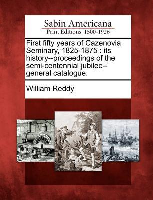 First Fifty Years of Cazenovia Seminary, 1825-1875: Its History--Proceedings of the Semi-Centennial Jubilee--General Catalogue. William Reddy First Fifty Years of Cazenovia Seminary, 1825-1875: Its History--Proceedings of the Semi-Centennial Jubilee--General Catalogue. William Reddy
