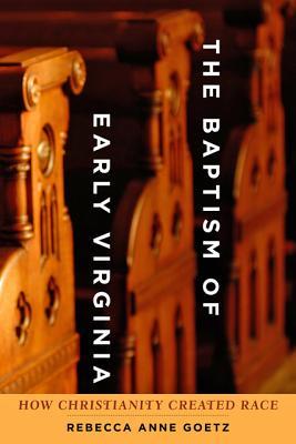The Baptism of Early Virginia: How Christianity Created Race Rebecca Anne Goetz The Baptism of Early Virginia: How Christianity Created Race Rebecca Anne Goetz