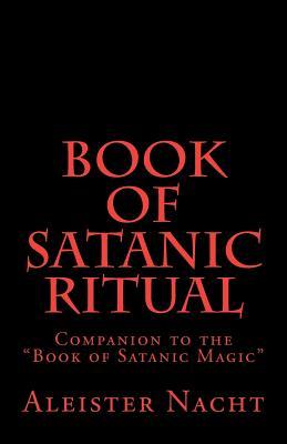 Book of Satanic Ritual: Companion to the Book of Satanic Magic Aleister Nacht Book of Satanic Ritual: Companion to the Book of Satanic Magic Aleister Nacht