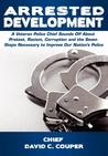 Arrested Development: A Veteran Police Chief Sounds Off about Protest, Racism, Corruption, and the Seven Steps Necessary to Improve Our Nati Arrested Development: A Veteran Police Chief Sounds Off about Protest, Racism, Corruption, and the Seven Steps Necessary to Improve Our Nati