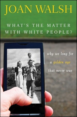 What′s the Matter with White People? Why We Long for a Golden... by Joan Walsh What′s the Matter with White People? Why We Long for a Golden... by Joan Walsh