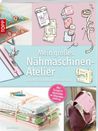Mein großes Nähmaschinen-Atelier: Schritt für Schritt zum Meisterstück