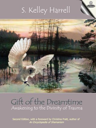 Gift of the Dreamtime - Awakening to the Divinity of Trauma by S. Kelley Harrell Gift of the Dreamtime - Awakening to the Divinity of Trauma by S. Kelley Harrell