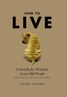 How to Live: A Search for Wisdom from Old People (While They Are Still on This Earth)