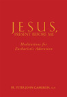 Jesus, Present Before Me: Meditations for Eucharistic Adoration