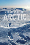 A History of the Arctic: Nature, Exploration and Exploitation A History of the Arctic: Nature, Exploration and Exploitation