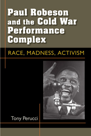 Paul Robeson and the Cold War Performance Complex: Race, Madness, Activism Tony Perucci Paul Robeson and the Cold War Performance Complex: Race, Madness, Activism Tony Perucci