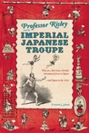 Professor Risley and the Imperial Japanese Troupe: How an American Acrobat Introduced Circus to Japan--and Japan to the West