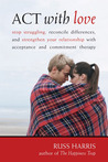 ACT with Love: Stop Struggling, Reconcile Differences, and Strengthen Your Relationship with Acceptance and Commitment Therapy ACT with Love: Stop Struggling, Reconcile Differences, and Strengthen Your Relationship with Acceptance and Commitment Therapy