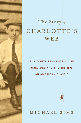 The Story of Charlotte's Web: E.B. White's Eccentric Life in Nature and the Birth of an American Classic