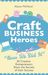 Craft Business Heroes - 30 Creative Entrepreneurs Share the Secrets of Their Success