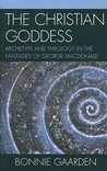 The Christian Goddess: Archetype and Theology in the Fantasies of George MacDonald The Christian Goddess: Archetype and Theology in the Fantasies of George MacDonald