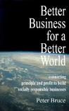 Better Business for a Better World: Connecting Principle and Profit to Build Socially Responsible Businesses Better Business for a Better World: Connecting Principle and Profit to Build Socially Responsible Businesses