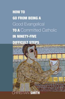 How to Go from Being a Good Evangelical to a Committed Cathol... by Christian Smith How to Go from Being a Good Evangelical to a Committed Cathol... by Christian Smith
