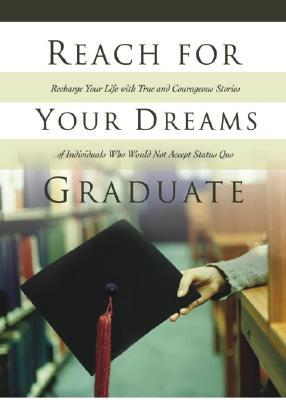 Reach for Your Dreams Graduate!: Recharge Your Life with True and Courageous Stories of Individuals Who Would Not Accept Status Quo White Stone Books Reach for Your Dreams Graduate!: Recharge Your Life with True and Courageous Stories of Individuals Who Would Not Accept Status Quo White Stone Books
