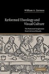 Reformed Theology and Visual Culture: The Protestant Imagination from Calvin to Edwards Reformed Theology and Visual Culture: The Protestant Imagination from Calvin to Edwards