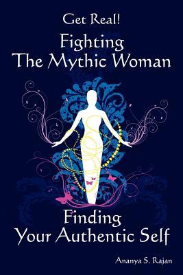 Get Real! Fighting the Mythic Woman Finding Your Authentic Self by Ananya S. Rajan Get Real! Fighting the Mythic Woman Finding Your Authentic Self by Ananya S. Rajan