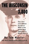 The Wisconsin 3,800: Our Men and Women Buried or MIA in the Lands They Liberated in World War II The Wisconsin 3,800: Our Men and Women Buried or MIA in the Lands They Liberated in World War II