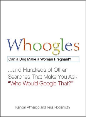 Whoogles: Can a Dog Make a Woman Pregnant - And Hundreds of Other Searches That Make You Ask "Who Would Google That?"