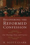 Recovering the Reformed Confession: Our Theology, Piety, and Practice