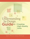 The Understanding by Design Guide to Creating High-Quality Units The Understanding by Design Guide to Creating High-Quality Units