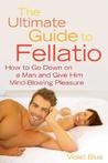 The Ultimate Guide to Fellatio: How to Go Down on a Man and Give Him Mind-Blowing Pleasure The Ultimate Guide to Fellatio: How to Go Down on a Man and Give Him Mind-Blowing Pleasure