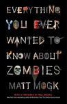 Everything You Ever Wanted to Know About Zombies by Matt Mogk Everything You Ever Wanted to Know About Zombies by Matt Mogk
