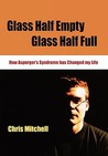 Glass Half Empty, Glass Half Full: How Asperger's Syndrome Changed My Life Glass Half Empty, Glass Half Full: How Asperger's Syndrome Changed My Life