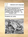 Les Liaisons Dangereuses Ou Lettres Recueillies Dans Une Socit, & Publies Pour L'Instruction de Quelques Autres. Par M. C..... de L..... ... Volume 1 Les Liaisons Dangereuses Ou Lettres Recueillies Dans Une Socit, & Publies Pour L'Instruction de Quelques Autres. Par M. C..... de L..... ... Volume 1