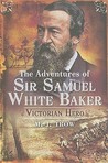 The Adventures of Sir Samuel White Baker: Victorian Hero The Adventures of Sir Samuel White Baker: Victorian Hero