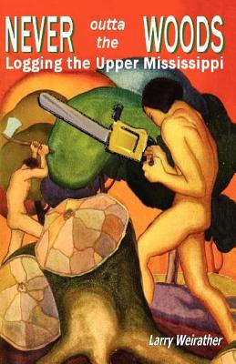 Never Outta the Woods: Logging the Upper Mississippi Larry Weirather Never Outta the Woods: Logging the Upper Mississippi Larry Weirather