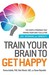 Train Your Brain to Get Happy: The Simple Program That Primes Your Gray Cells for Joy, Optimism, and Serenity
