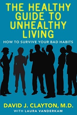 The Healthy Guide to Unhealthy Living by David J. Clayton