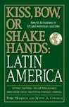 Kiss, Bow, or Shake Hands: Latin America: How to Do Business in 18 Latin American Countries