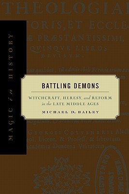 Battling Demons: Witchcraft, Heresy, and Reform in the Late Middle Ages Michael D. Bailey Battling Demons: Witchcraft, Heresy, and Reform in the Late Middle Ages Michael D. Bailey