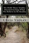 We Hold These Truths: Deconstructing What We Believe to Be Reality We Hold These Truths: Deconstructing What We Believe to Be Reality