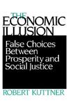 Economic Illusion: False Choices Between Prosperity and Social Justice Economic Illusion: False Choices Between Prosperity and Social Justice
