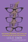 Geek Girls Unite: How Fangirls, Bookworms, Indie Chicks, and Other Misfits Are Taking Over the World