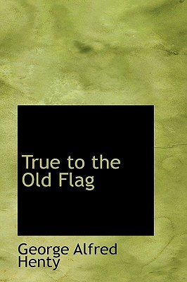 True to the Old Flag by G.A. Henty
