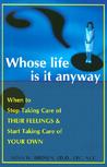 Whose Life is It Anyway?: When to Stop Taking Care of Their Feelings & Start Taking Care of Your Own Whose Life is It Anyway?: When to Stop Taking Care of Their Feelings & Start Taking Care of Your Own