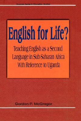 English for Life? Teaching English as a Second Language in Sub-Saharan Africa with Reference to Uganda Gordan P. McGregor English for Life? Teaching English as a Second Language in Sub-Saharan Africa with Reference to Uganda Gordan P. McGregor