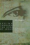 Seeing Through the Eyes of Jesus by John F. Baggett Seeing Through the Eyes of Jesus by John F. Baggett