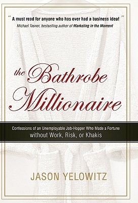 The Bathrobe Millionaire: Confessions of an Unemployable Job-Hopper Who Made a Fortune Without Work, Risk, or Khakis