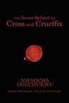 The Secret Behind the Cross and Crucifix by Nwaocha Ogechukwu The Secret Behind the Cross and Crucifix by Nwaocha Ogechukwu