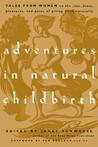 Adventures in Natural Childbirth: Tales from Women on the Joys, Fears, Pleasures, and Pains of Giving Birth Naturally