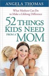 52 Things Kids Need from a Mom: What Mothers Can Do to Make a Lifelong Difference