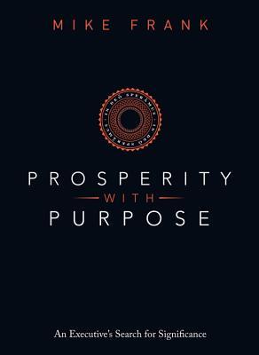 Prosperity with Purpose: An Executives Search for Significance Mike Frank Prosperity with Purpose: An Executives Search for Significance Mike Frank