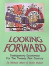 Looking Forward: Participatory Economics for the Twenty First Century Looking Forward: Participatory Economics for the Twenty First Century